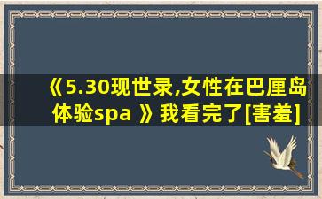 《5.30现世录,女性在巴厘岛体验spa 》我看完了[害羞]